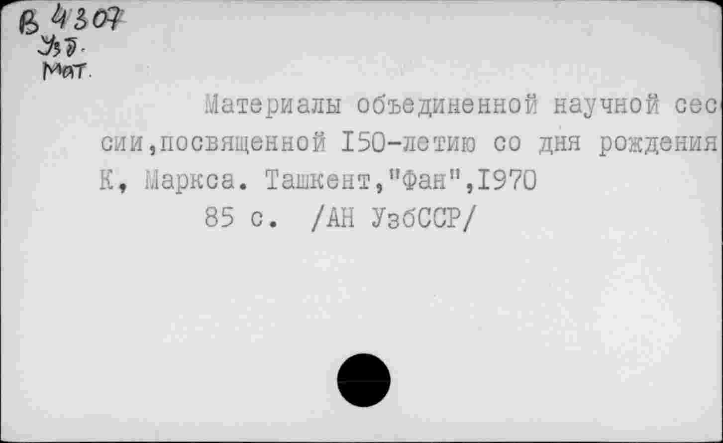 ﻿6
МаГ.
Материалы объединенной научной сес сии,посвященной 150-летию со дня рождения К, Маркса. Ташкент,"Фан”,1970
85 с. /АН УзбССР/